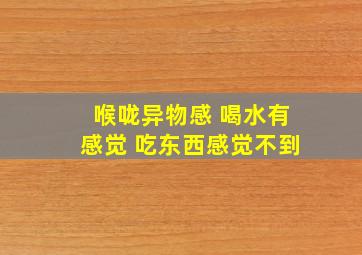 喉咙异物感 喝水有感觉 吃东西感觉不到